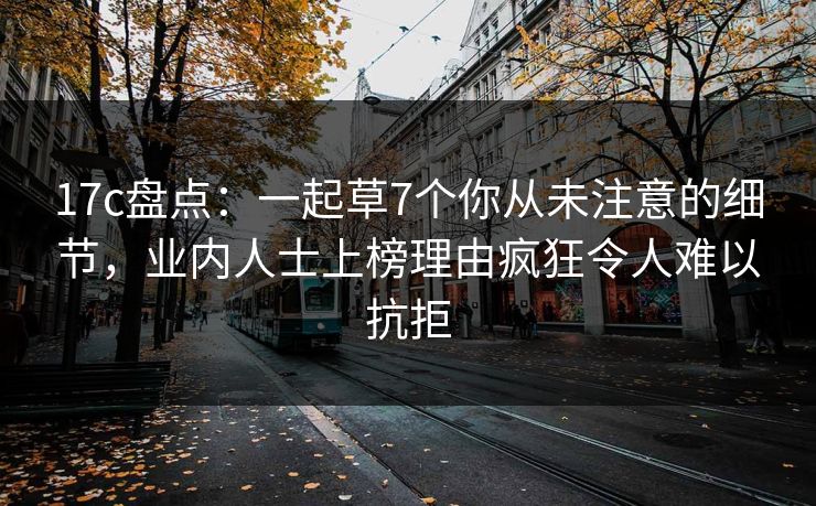 17c盘点:一起草7个你从未注意的细节,业内人士上榜理由疯狂令人难以抗拒 17c盘点:一起草7个你从未注意的细节,业内人士上榜理由疯狂令人难以抗拒