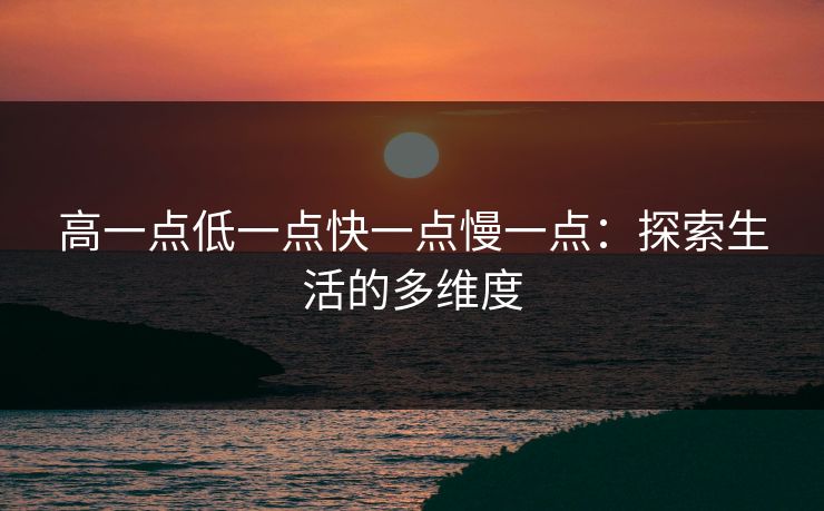 高一点低一点快一点慢一点:探索生活的多维度 高一点低一点快一点慢一点:探索生活的多维度