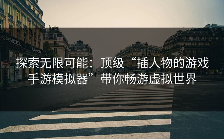 探索无限可能：顶级“插人物的游戏手游模拟器”带你畅游虚拟世界