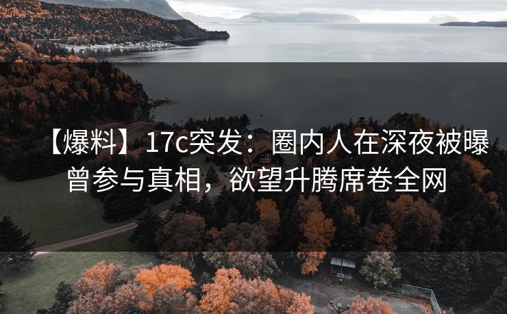 【爆料】17c突发：圈内人在深夜被曝曾参与真相，欲望升腾席卷全网