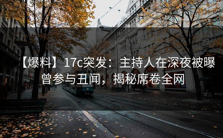 【爆料】17c突发:主持人在深夜被曝曾参与丑闻,揭秘席卷全网 【爆料】17c突发:主持人在深夜被曝曾参与丑闻,揭秘席卷全网