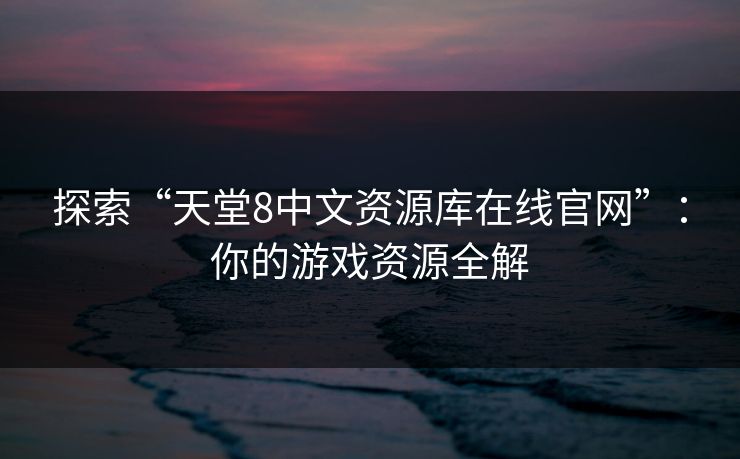 探索“天堂8中文资源库在线官网”：你的游戏资源全解