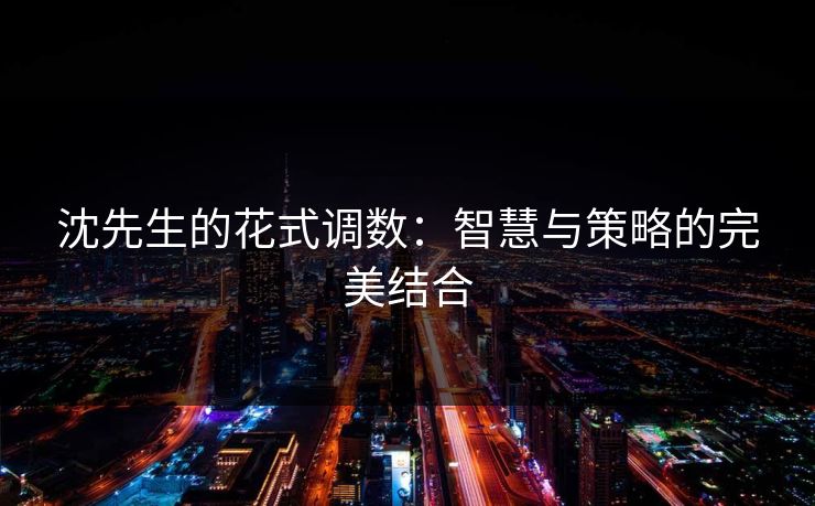 沈先生的花式调数:智慧与策略的完美结合 沈先生的花式调数:智慧与策略的完美结合