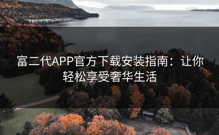 富二代APP官方下载安装指南:让你轻松享受奢华生活 富二代APP官方下载安装指南:让你轻松享受奢华生活