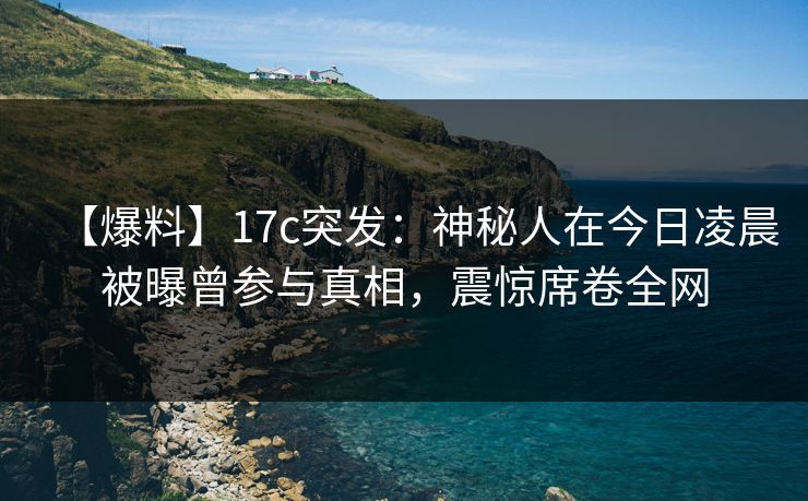 【爆料】17c突发：神秘人在今日凌晨被曝曾参与真相，震惊席卷全网