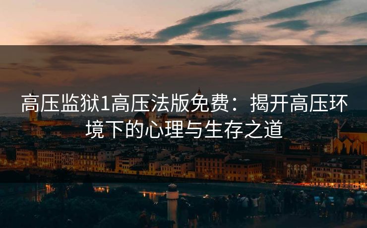 高压监狱1高压法版免费：揭开高压环境下的心理与生存之道