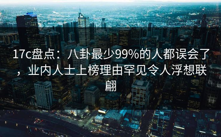 17c盘点：八卦最少99%的人都误会了，业内人士上榜理由罕见令人浮想联翩