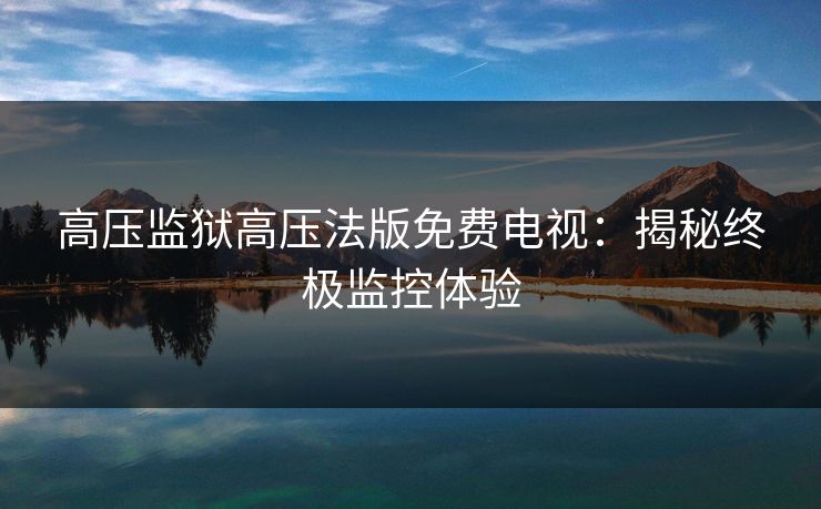 高压监狱高压法版免费电视：揭秘终极监控体验