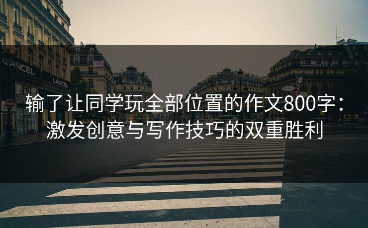 输了让同学玩全部位置的作文800字：激发创意与写作技巧的双重胜利