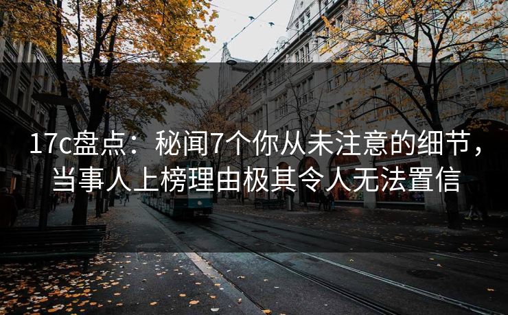 17c盘点:秘闻7个你从未注意的细节,当事人上榜理由极其令人无法置信 17c盘点:秘闻7个你从未注意的细节,当事人上榜理由极其令人无法置信