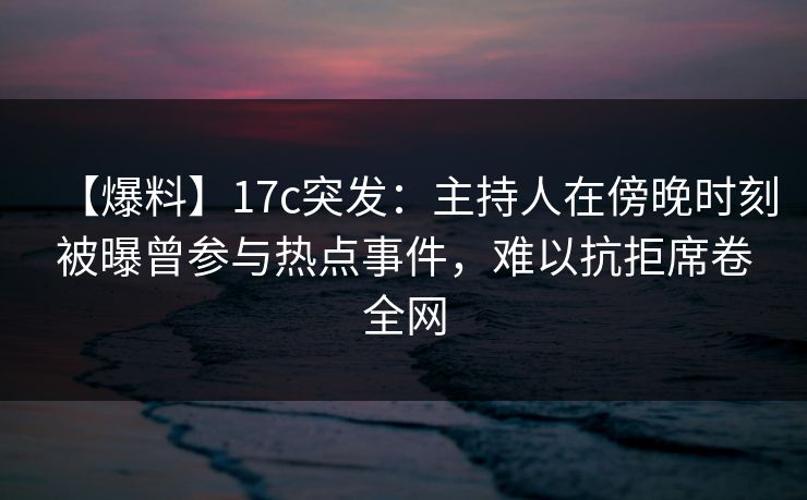 【爆料】17c突发:主持人在傍晚时刻被曝曾参与热点事件,难以抗拒席卷全网 【爆料】17c突发:主持人在傍晚时刻被曝曾参与热点事件,难以抗拒席卷全网