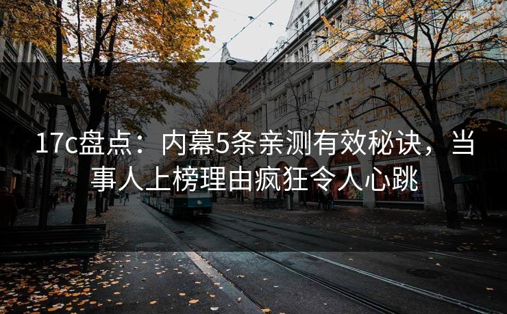 17c盘点：内幕5条亲测有效秘诀，当事人上榜理由疯狂令人心跳
