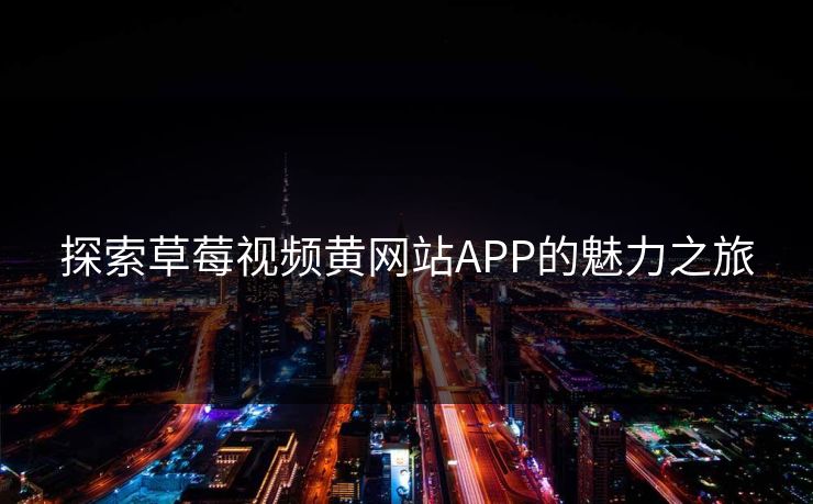 探索草莓视频黄网站APP的魅力之旅