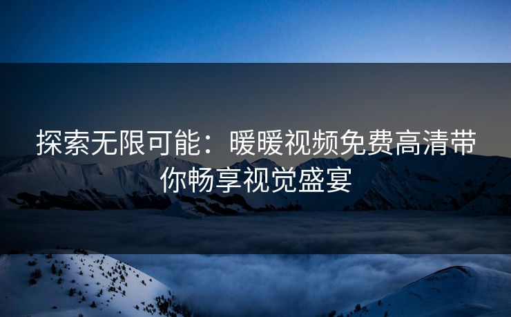 探索无限可能：暖暖视频免费高清带你畅享视觉盛宴