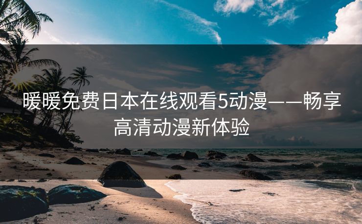 暖暖免费日本在线观看5动漫——畅享高清动漫新体验