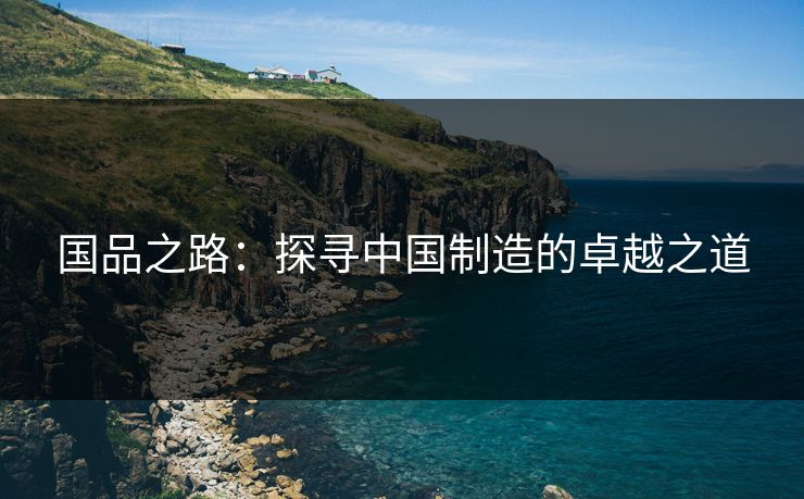 国品之路：探寻中国制造的卓越之道
