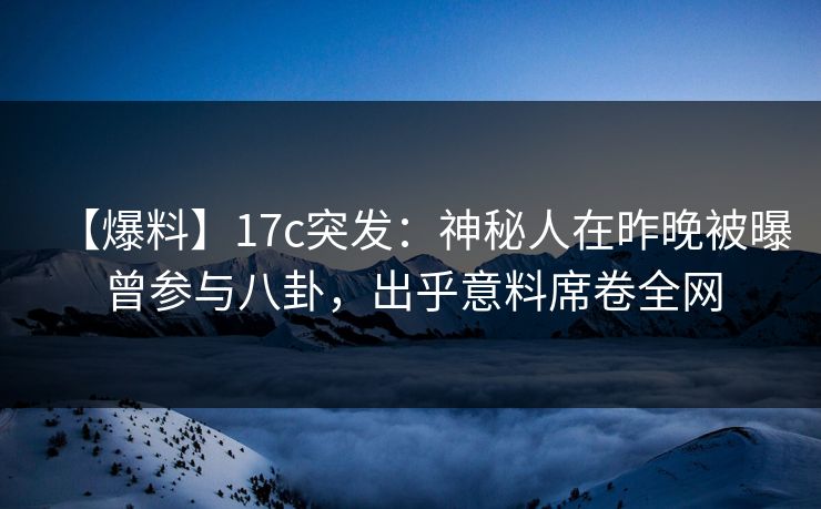 【爆料】17c突发：神秘人在昨晚被曝曾参与八卦，出乎意料席卷全网