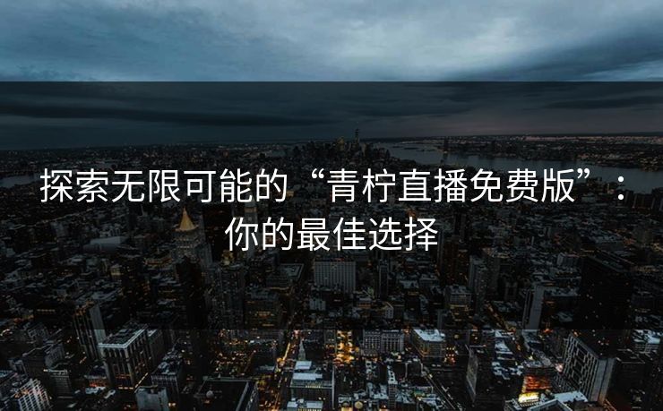 探索无限可能的“青柠直播免费版”:你的最佳选择 探索无限可能的“青柠直播免费版”:你的最佳选择