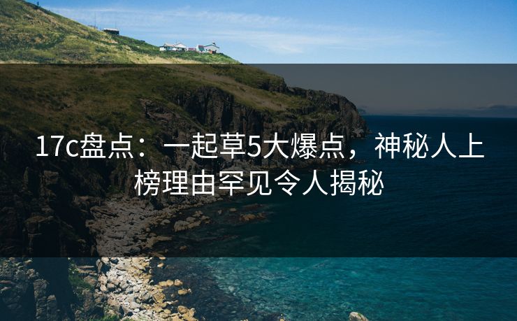 17c盘点：一起草5大爆点，神秘人上榜理由罕见令人揭秘