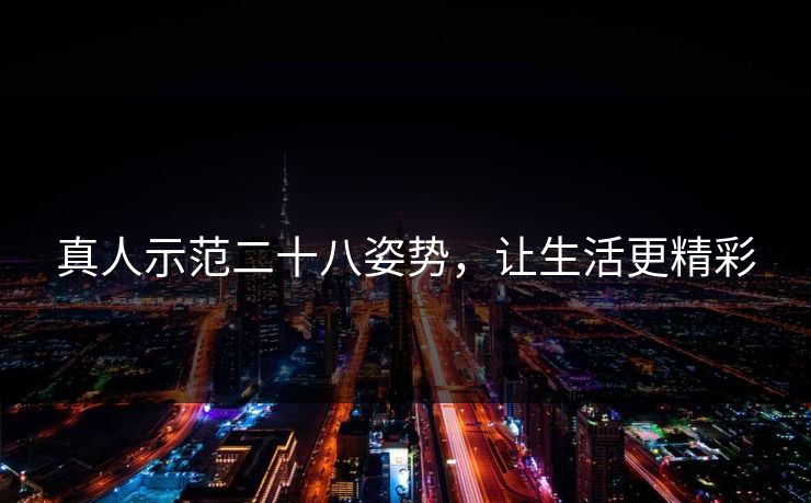 真人示范二十八姿势,让生活更精彩 真人示范二十八姿势,让生活更精彩