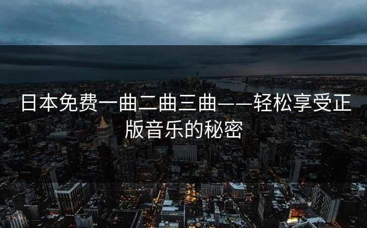 日本免费一曲二曲三曲——轻松享受正版音乐的秘密