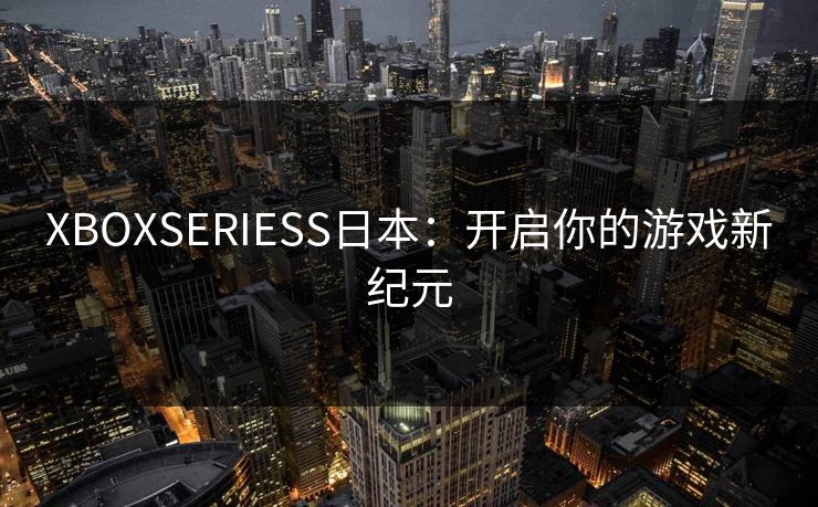 XBOXSERIESS日本：开启你的游戏新纪元