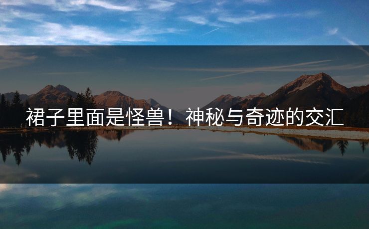 裙子里面是怪兽！神秘与奇迹的交汇
