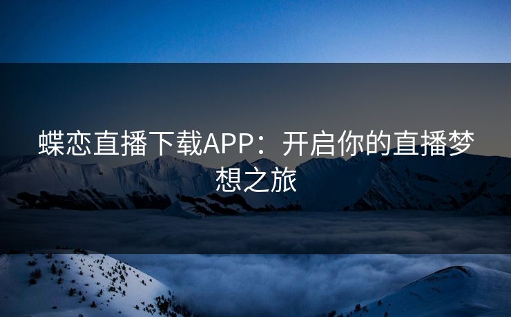 蝶恋直播下载APP:开启你的直播梦想之旅 蝶恋直播下载APP:开启你的直播梦想之旅