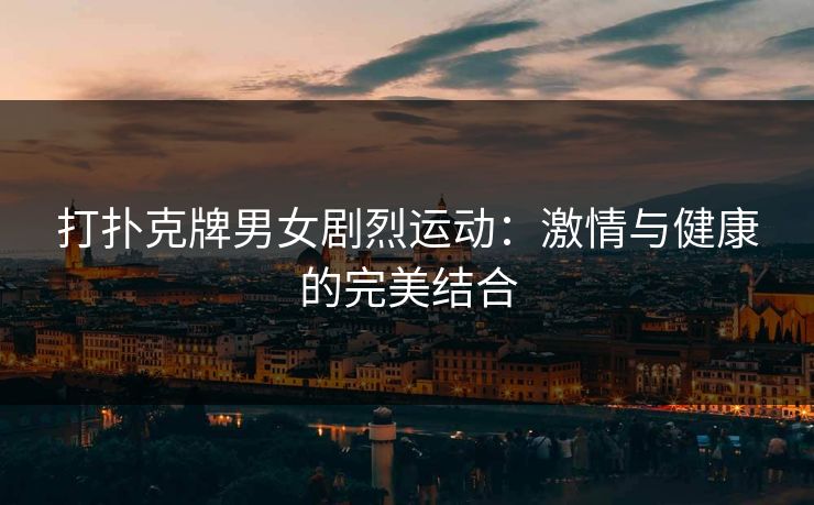 打扑克牌男女剧烈运动：激情与健康的完美结合