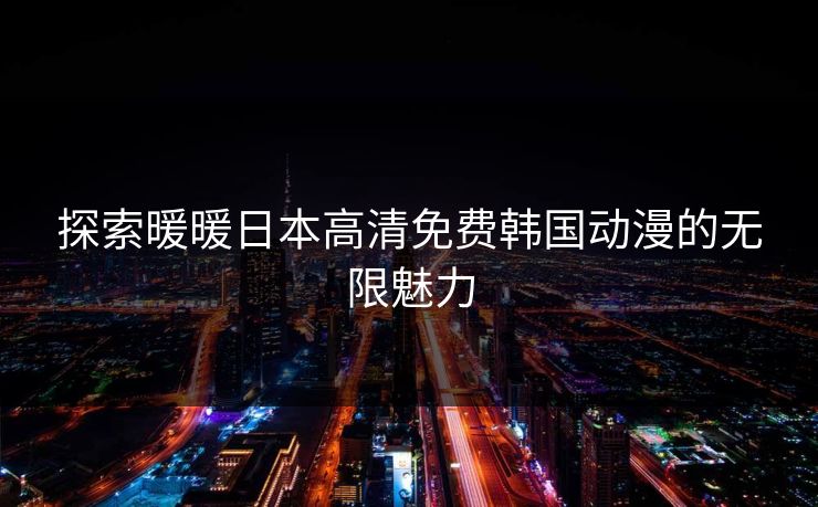 探索暖暖日本高清免费韩国动漫的无限魅力