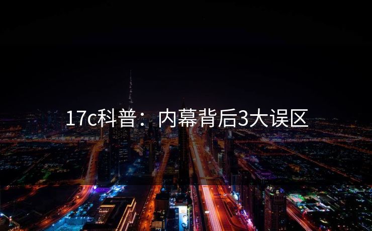 17c科普：内幕背后3大误区