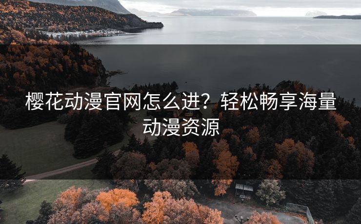 樱花动漫官网怎么进?轻松畅享海量动漫资源 樱花动漫官网怎么进?轻松畅享海量动漫资源