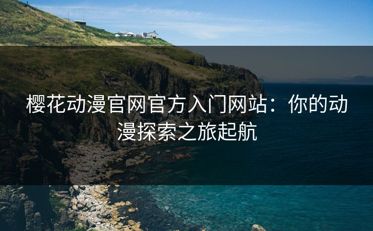 樱花动漫官网官方入门网站:你的动漫探索之旅起航 樱花动漫官网官方入门网站:你的动漫探索之旅起航