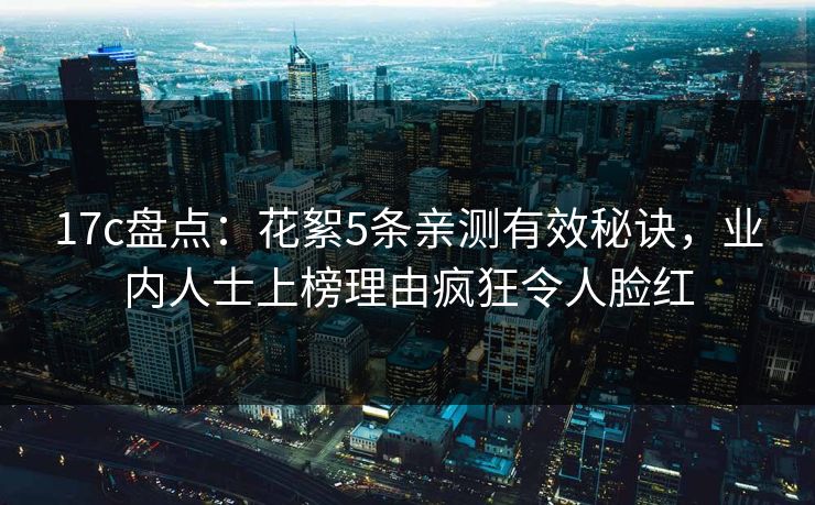 17c盘点：花絮5条亲测有效秘诀，业内人士上榜理由疯狂令人脸红