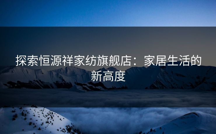 探索恒源祥家纺旗舰店：家居生活的新高度