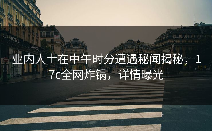 业内人士在中午时分遭遇秘闻揭秘，17c全网炸锅，详情曝光