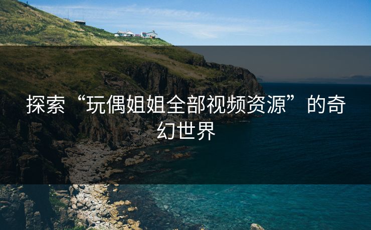 探索“玩偶姐姐全部视频资源”的奇幻世界