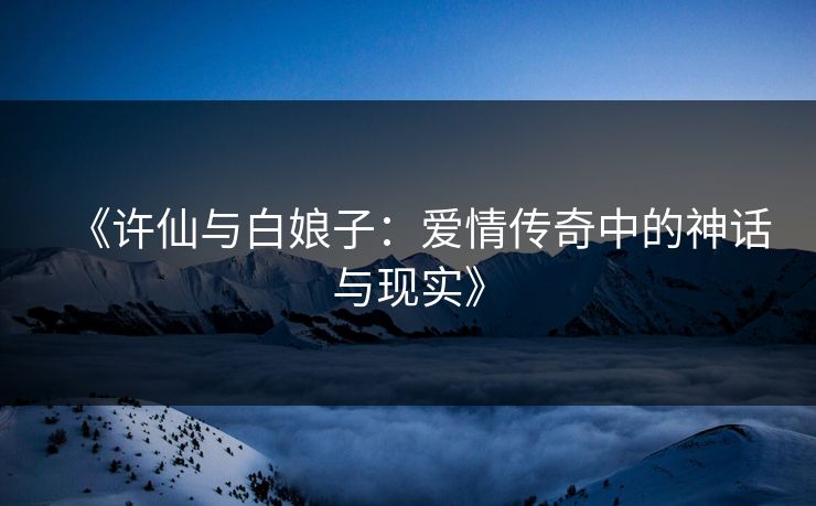 《许仙与白娘子:爱情传奇中的神话与现实》 《许仙与白娘子:爱情传奇中的神话与现实》