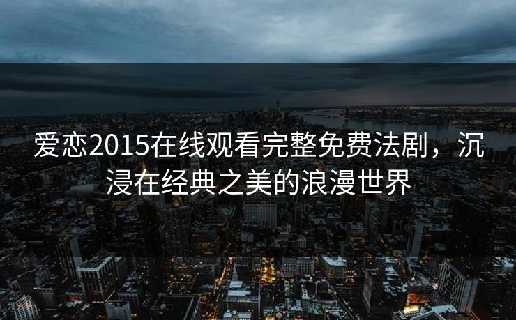 爱恋2015在线观看完整免费法剧，沉浸在经典之美的浪漫世界