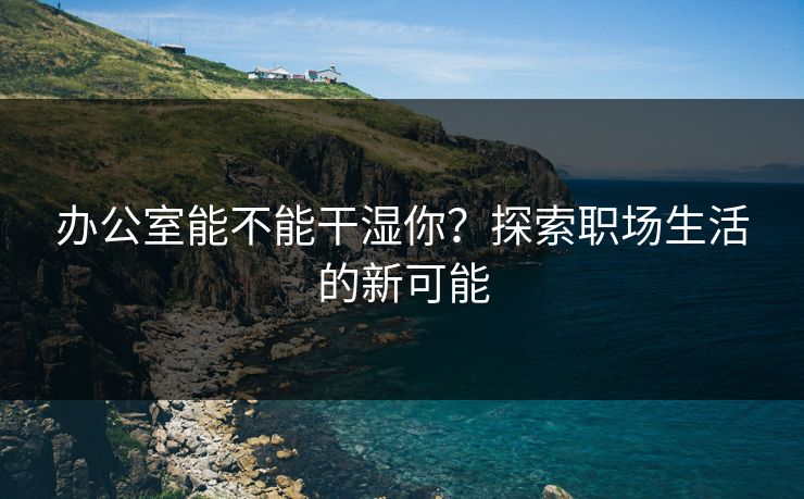 办公室能不能干湿你？探索职场生活的新可能
