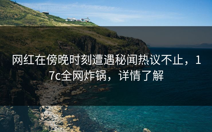 网红在傍晚时刻遭遇秘闻热议不止,17c全网炸锅,详情了解 网红在傍晚时刻遭遇秘闻热议不止,17c全网炸锅,详情了解