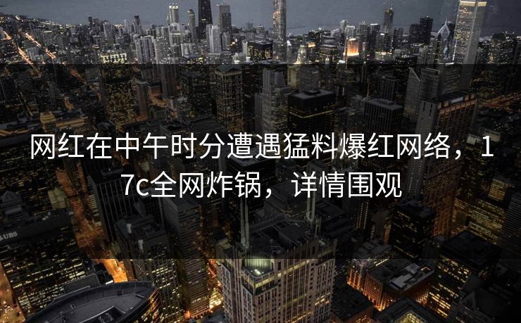 网红在中午时分遭遇猛料爆红网络，17c全网炸锅，详情围观