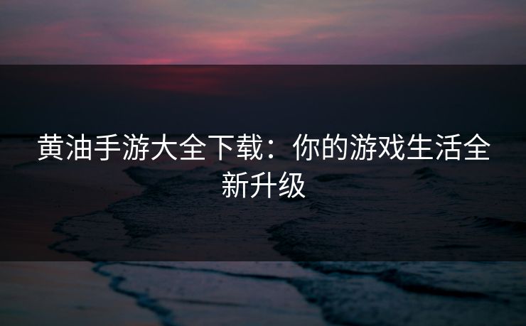 黄油手游大全下载：你的游戏生活全新升级