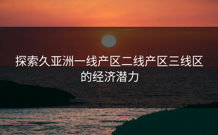 探索久亚洲一线产区二线产区三线区的经济潜力