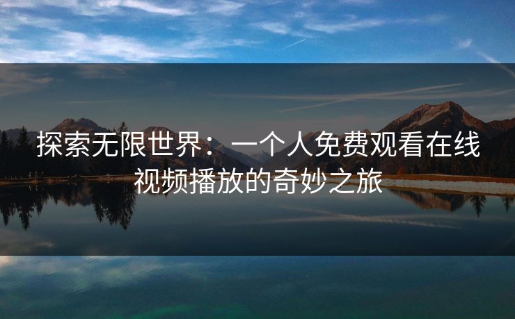 探索无限世界:一个人免费观看在线视频播放的奇妙之旅 探索无限世界:一个人免费观看在线视频播放的奇妙之旅