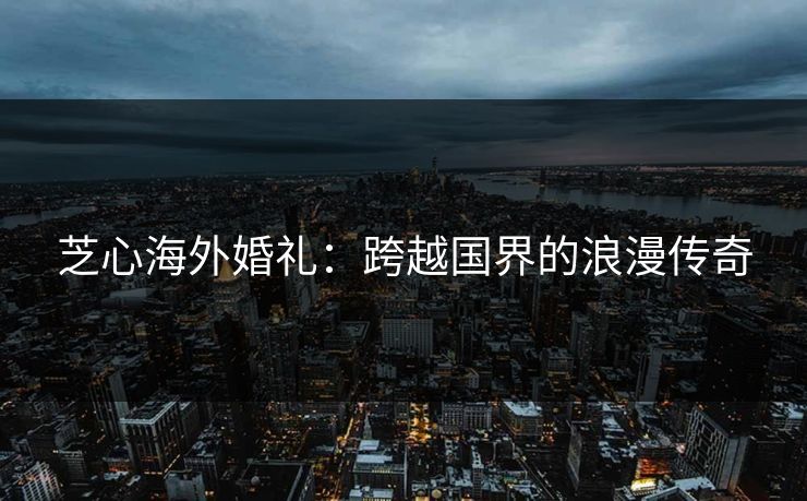 芝心海外婚礼：跨越国界的浪漫传奇