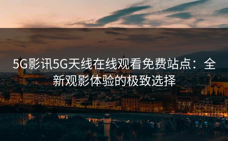 5G影讯5G天线在线观看免费站点：全新观影体验的极致选择