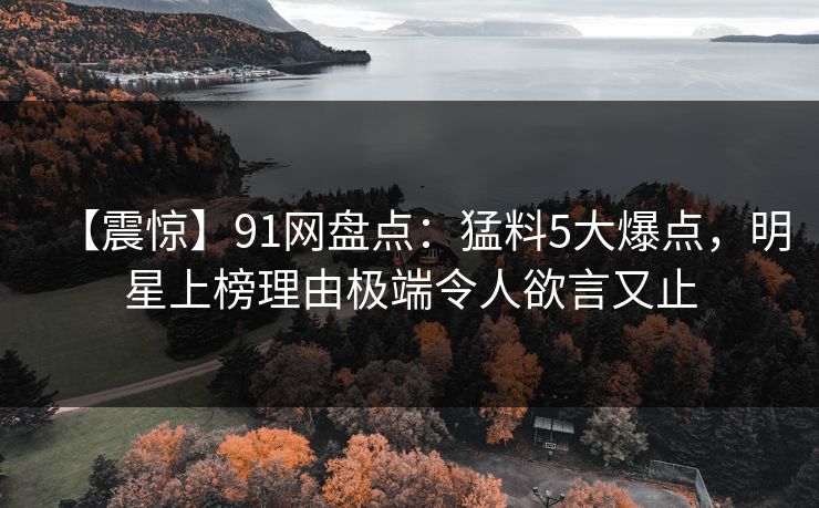 【震惊】91网盘点：猛料5大爆点，明星上榜理由极端令人欲言又止