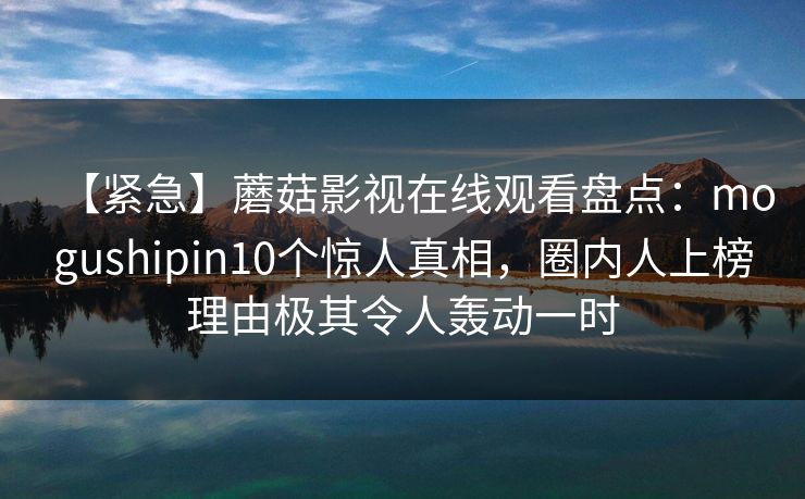 【紧急】蘑菇影视在线观看盘点:mogushipin10个惊人真相,圈内人上榜理由极其令人轰动一时 【紧急】蘑菇影视在线观看盘点:mogushipin10个惊人真相,圈内人上榜理由极其令人轰动一时