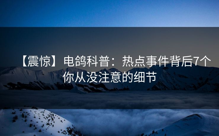 【震惊】电鸽科普：热点事件背后7个你从没注意的细节